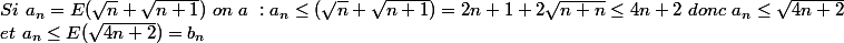 Si \ a_n = E(\sqrt{n} + \sqrt{n + 1}) \ on \ a \ : a_n \leq (\sqrt{n} + \sqrt{n + 1} ) = 2n+1+2\sqrt{n+n}\leq 4n+2 \ donc\ a_n \leq \sqrt{4n+2} \\ et \ a_n \leq E( \sqrt{4n+2} ) = b_n